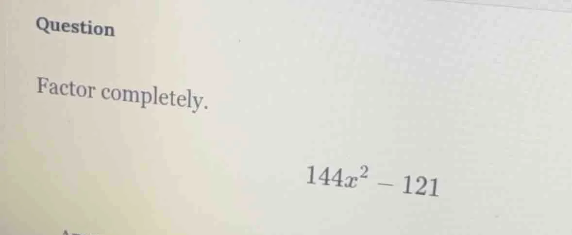 question factor completely. $144x^2 - 121$