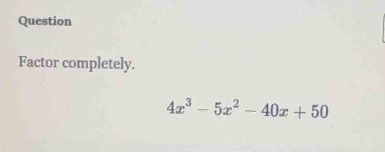 question factor completely. $4x^3 - 5x^2 - 40x + 50$