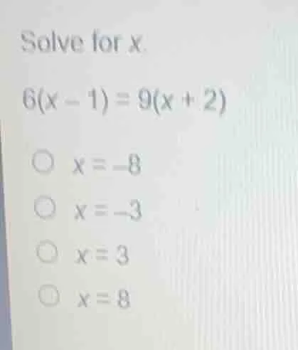 solve for x 6(x - 1) = 9(x + 2) ○ x = -8 ○ x = -3 ○ x = 3 ○ x = 8