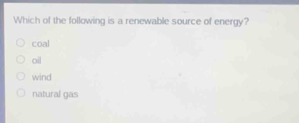 which of the following is a renewable source of energy? coal oil wind n…