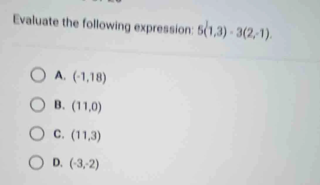 evaluate the following expression: $5(1,3) - 3(2,-1)$. \ \ a. $(-1,18)$…