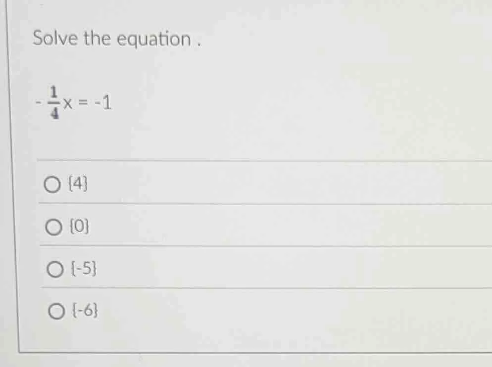 solve the equation. $-\frac{1}{4}x = -1$ {4} {0} {-5} {-6}