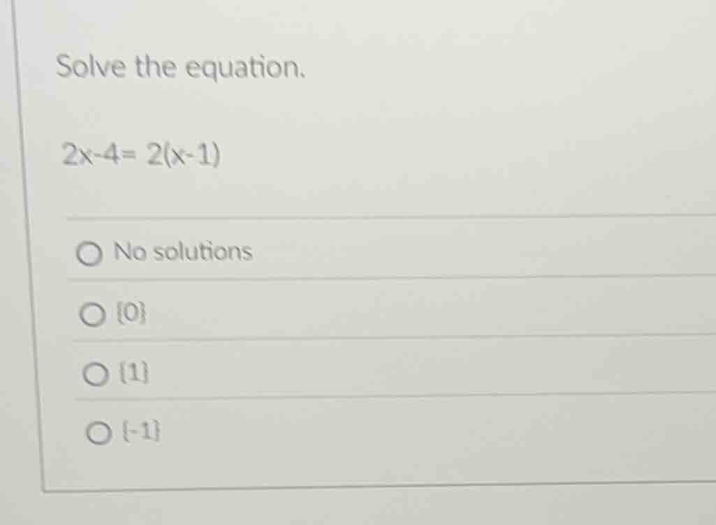 solve the equation. 2x - 4 = 2(x - 1) no solutions {0} {1} {-1}