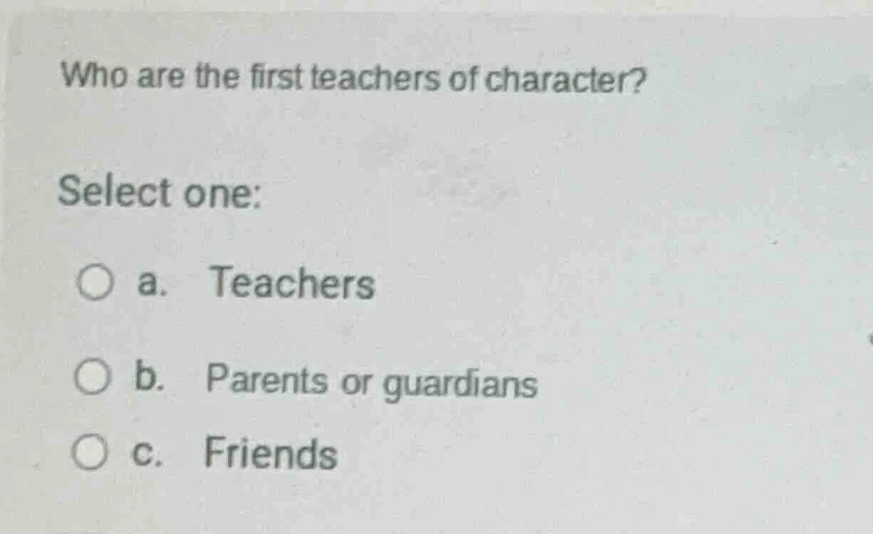 who are the first teachers of character? select one: a. teachers b. par…
