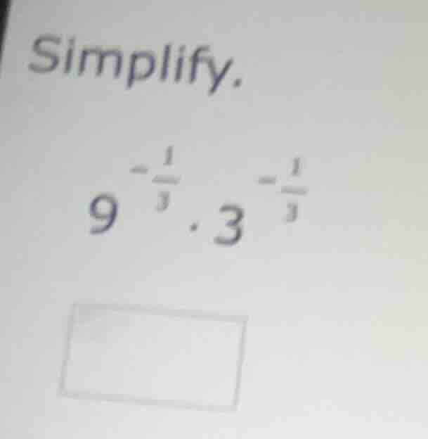 simplify. $9^{-\frac{1}{3}} cdot 3^{-\frac{1}{3}}$