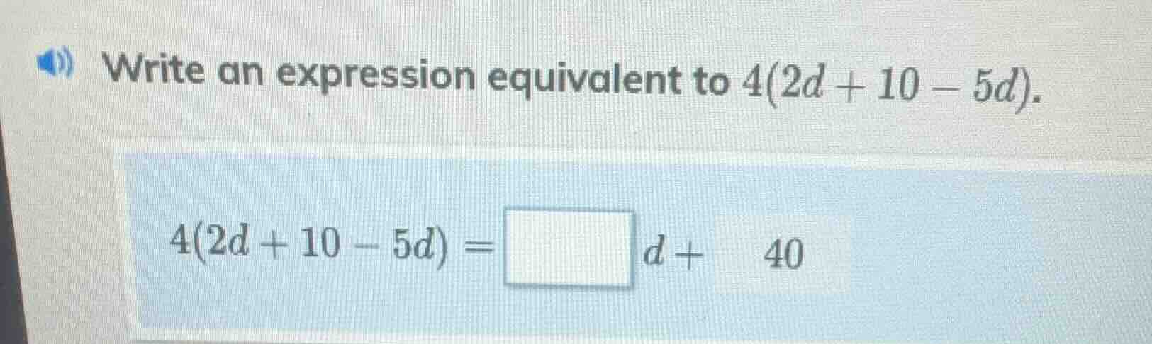 write an expression equivalent to $4(2d + 10 - 5d)$. $4(2d + 10 - 5d) =…
