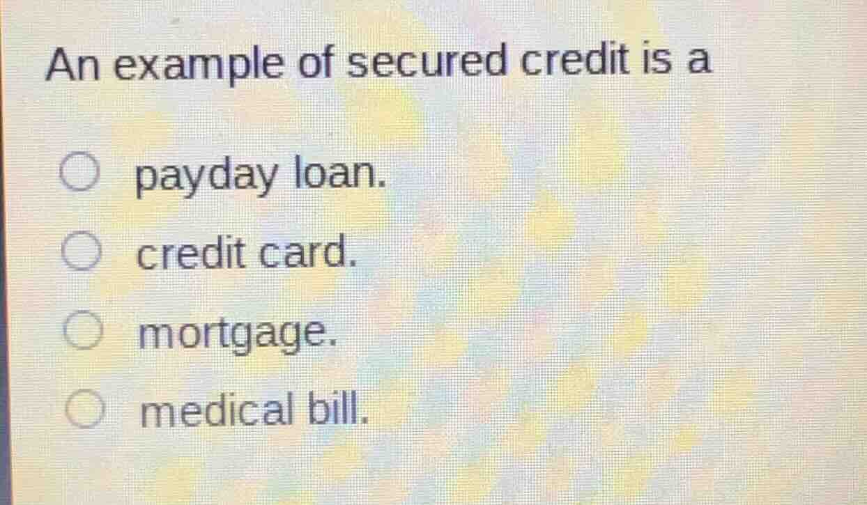 an example of secured credit is a payday loan. credit card. mortgage. m…