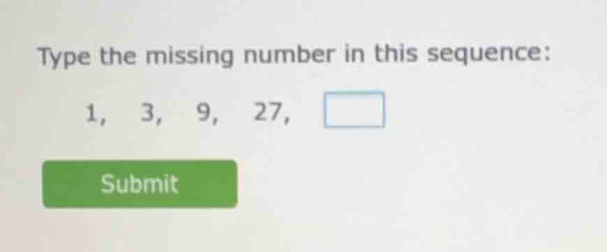 type the missing number in this sequence: 1, 3, 9, 27, submit