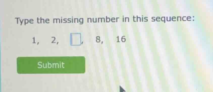 type the missing number in this sequence: 1, 2, □, 8, 16