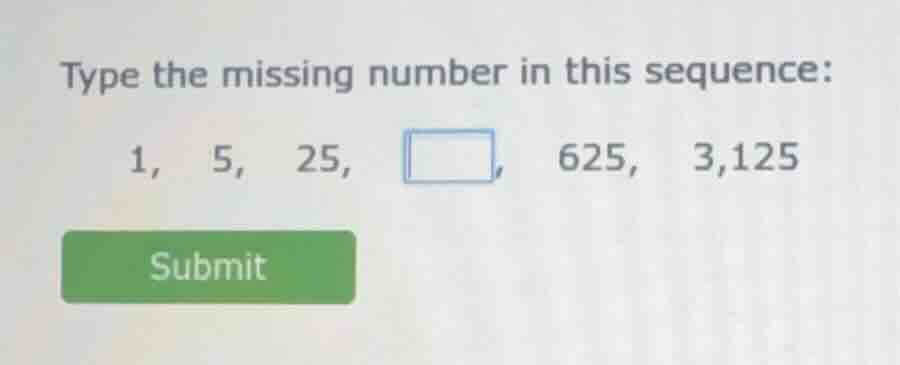 type the missing number in this sequence: 1, 5, 25, □, 625, 3,125