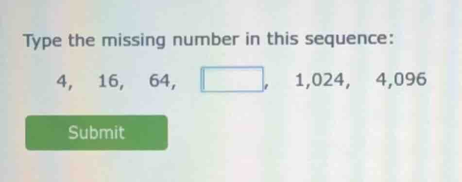 type the missing number in this sequence: 4, 16, 64, , 1,024, 4,096