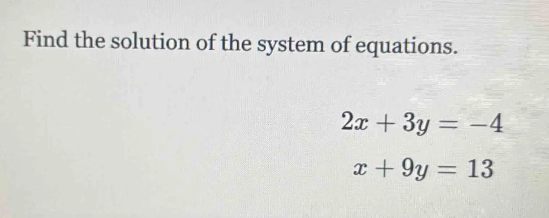 find the solution of the system of equations. 2x + 3y = -4 x + 9y = 13