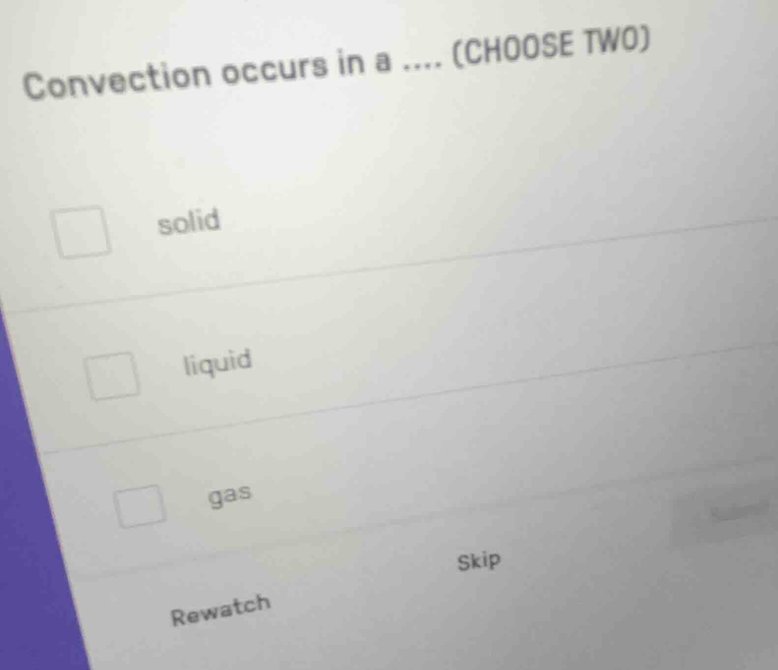 convection occurs in a .... (choose two) solid liquid gas rewatch skip