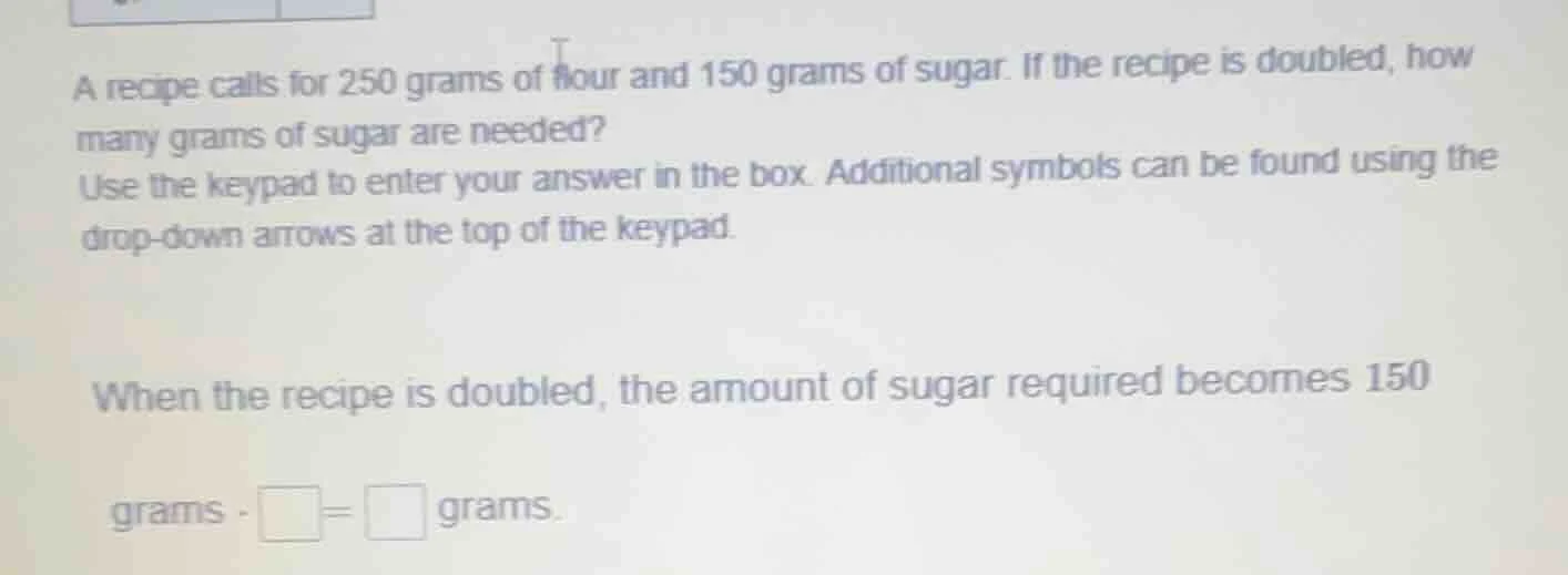 a recipe calls for 250 grams of flour and 150 grams of sugar. if the re…