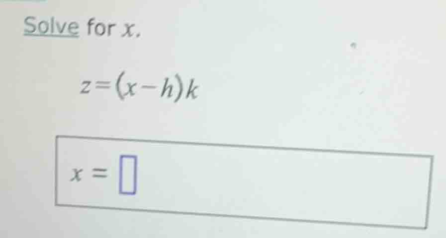 solve for x.\\( z = (x - h)k \\)\\( x = \\square \\)