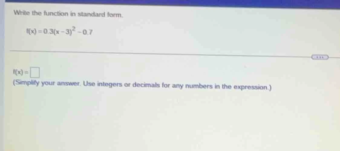 write the function in standard form. f(x) = 0.3(x - 3)^2 - 0.7 f(x) = (…