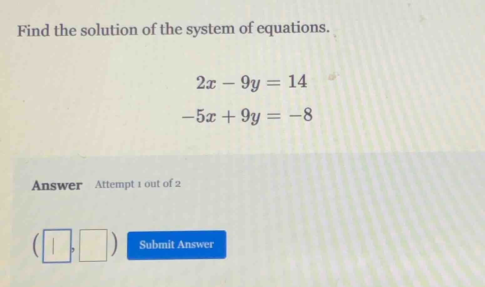 find the solution of the system of equations. $2x - 9y = 14$ $-5x + 9y …