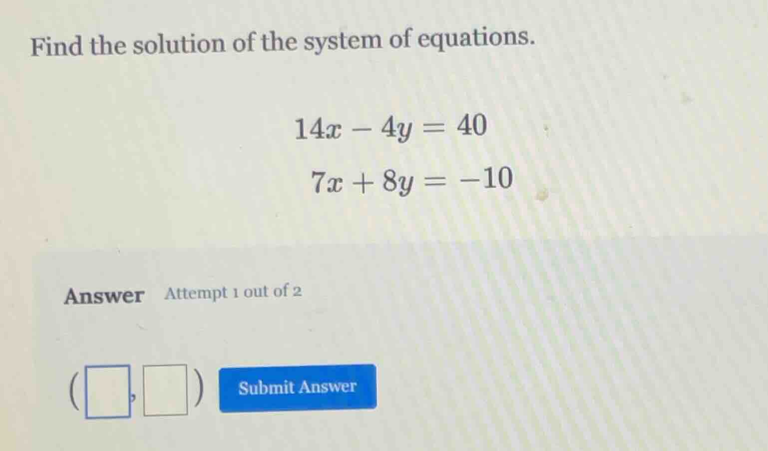 find the solution of the system of equations. 14x - 4y = 40 7x + 8y = -…