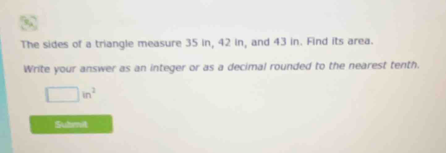 the sides of a triangle measure 35 in, 42 in, and 43 in. find its area.…