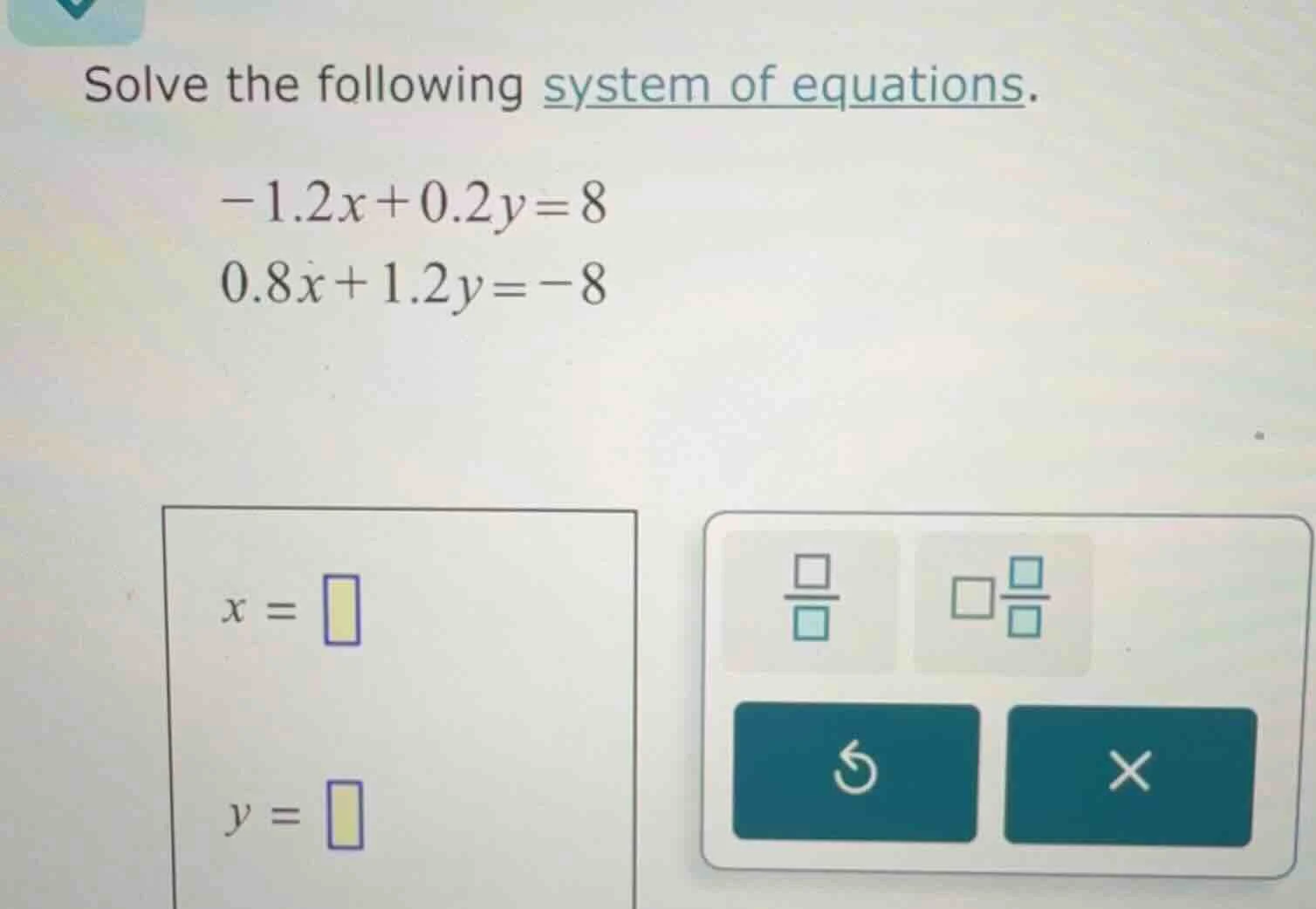 solve the following system of equations.\\(-1.2x + 0.2y = 8\\)\\(0.8x +…