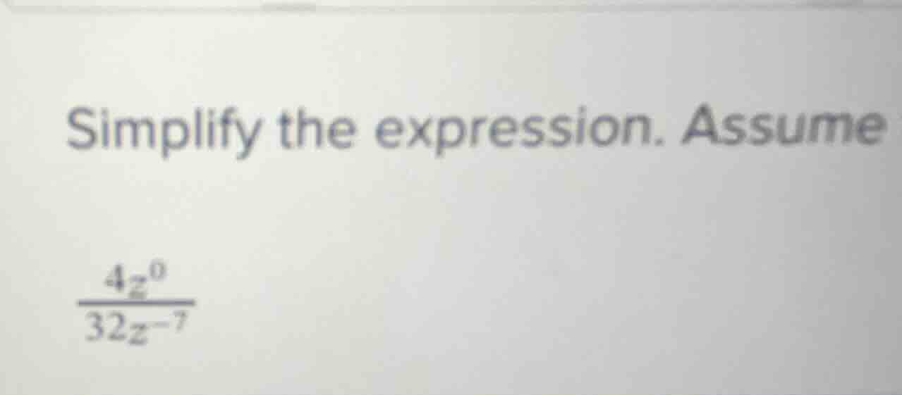 simplify the expression. assume (\frac{4z^{0}}{32z^{-7}})
