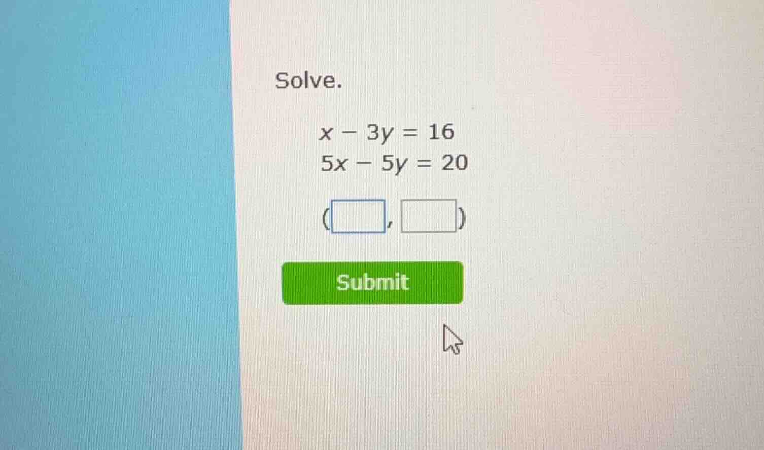 solve. $x - 3y = 16$ $5x - 5y = 20$ (\\boxed{ }, \\boxed{ }) submit