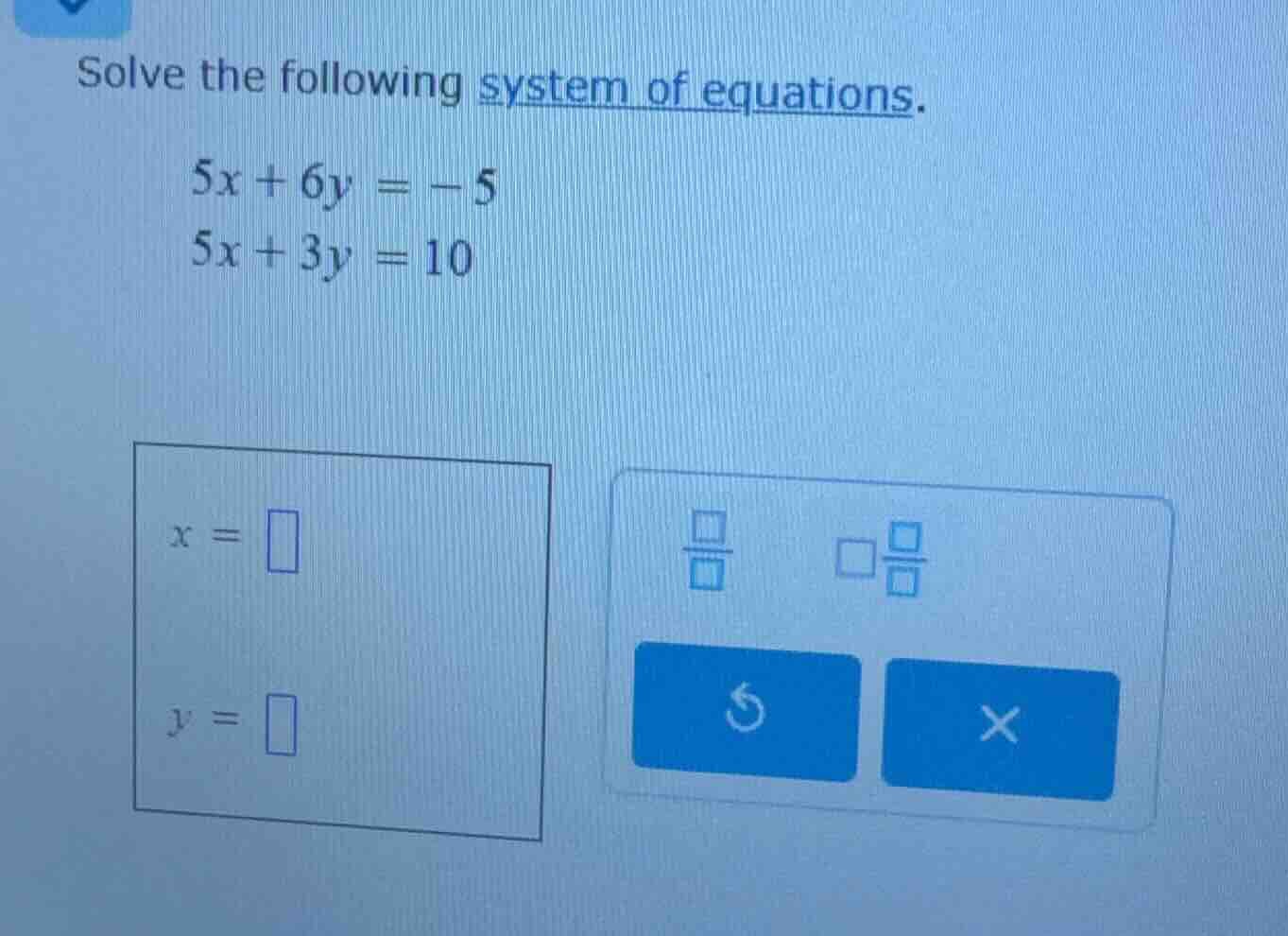 solve the following system of equations. $5x + 6y = -5$ $5x + 3y = 10$ …
