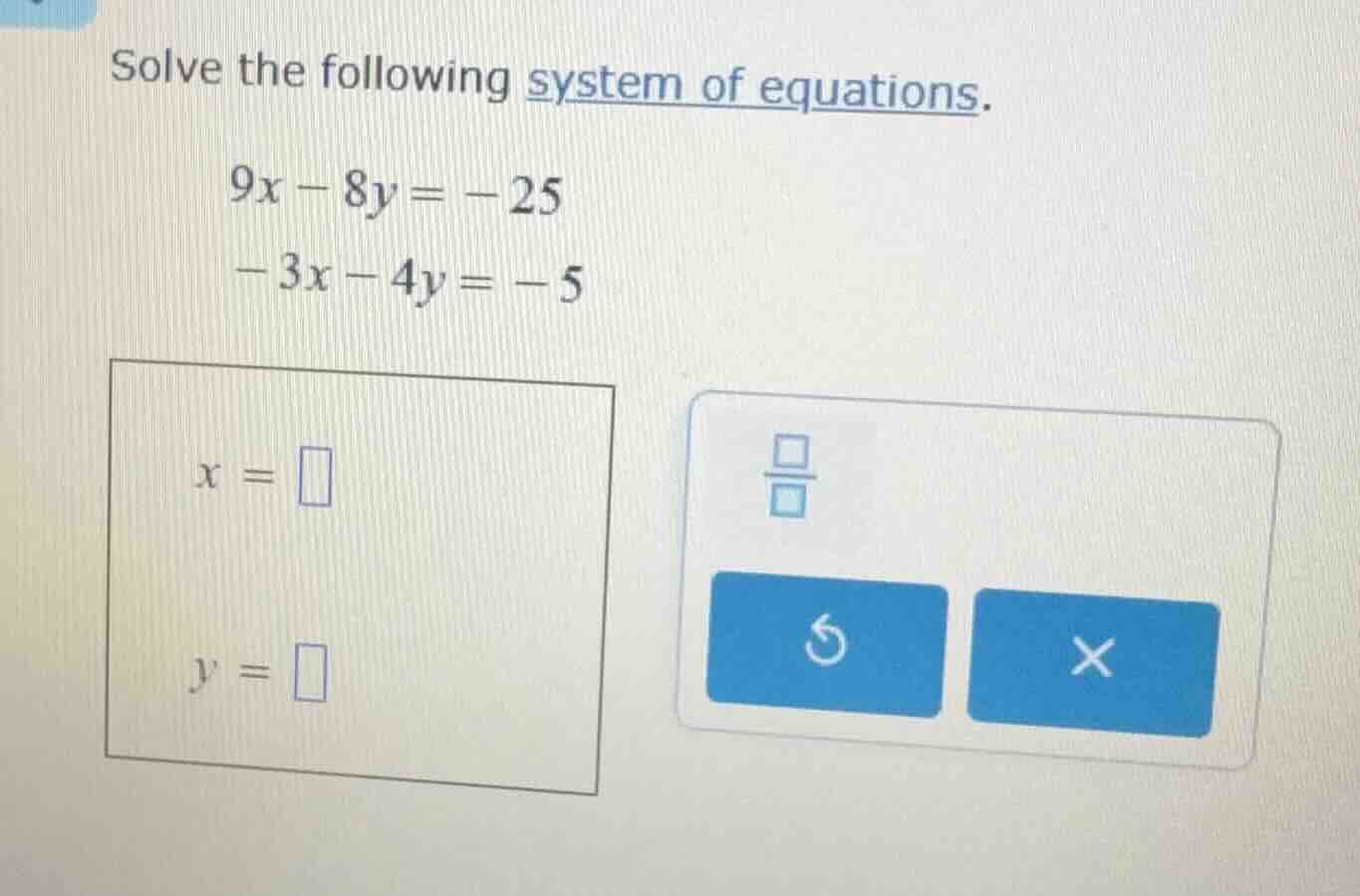 solve the following system of equations. $9x - 8y = -25$ $-3x - 4y = -5…