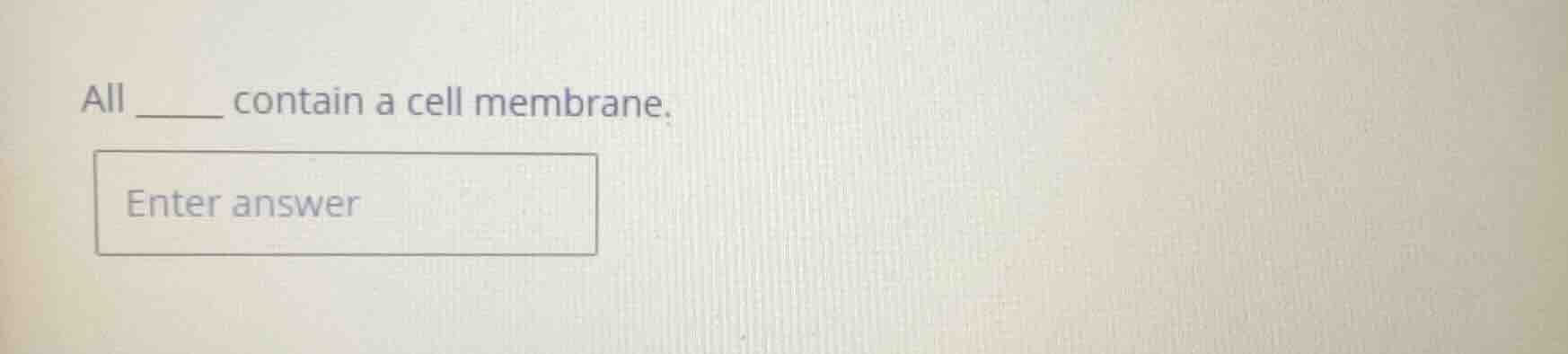 all ______ contain a cell membrane. enter answer