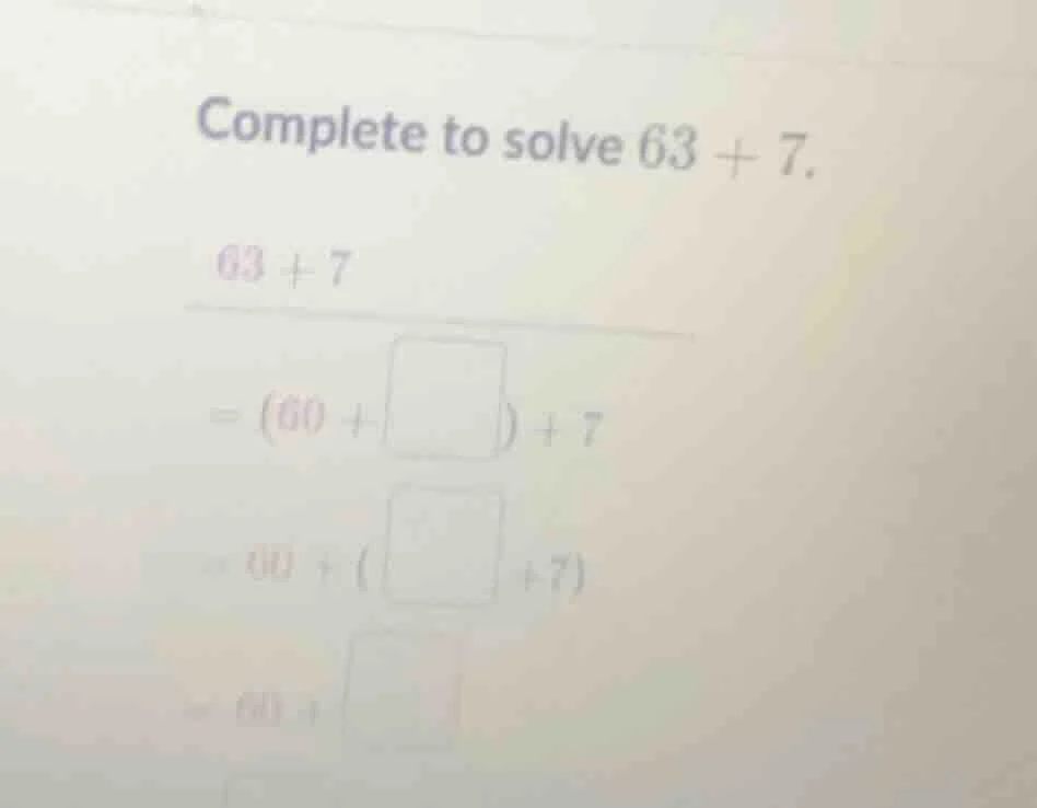 complete to solve $63 + 7$. $63 + 7$ $= (60 + \\square) + 7$ $= 60 + (\…
