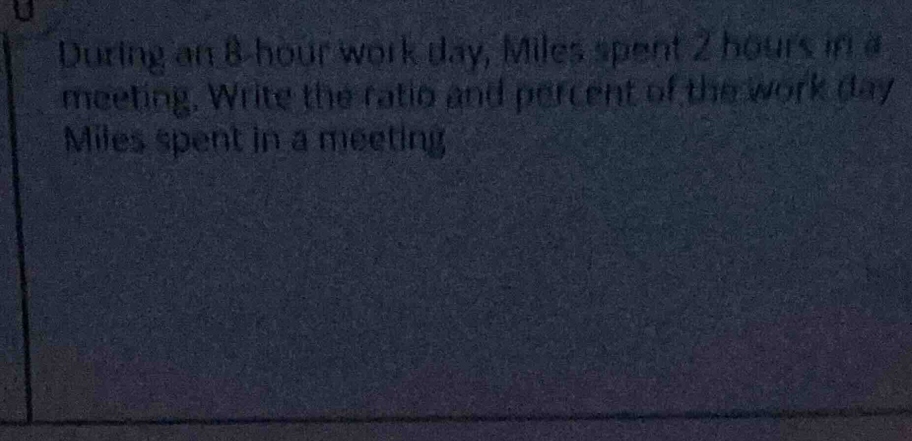 during an 8-hour work day, miles spent 2 hours in a meeting. write the …