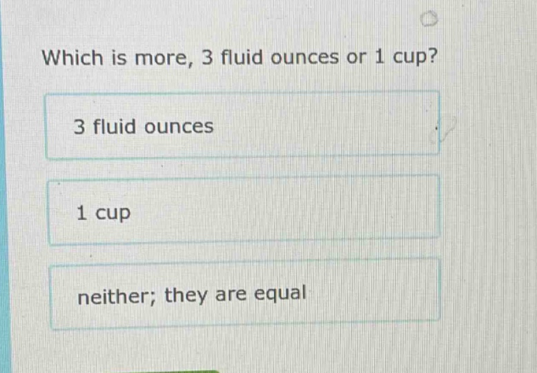 which is more, 3 fluid ounces or 1 cup? 3 fluid ounces 1 cup neither; t…