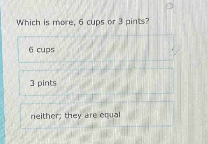 which is more, 6 cups or 3 pints? 6 cups 3 pints neither; they are equal