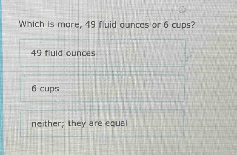 which is more, 49 fluid ounces or 6 cups? 49 fluid ounces 6 cups neithe…