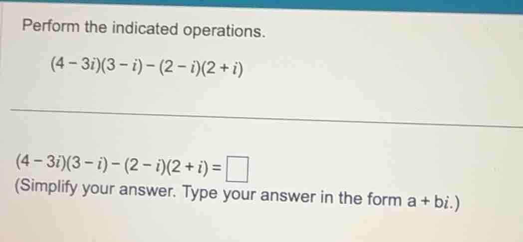 perform the indicated operations. (4 - 3i)(3 - i) - (2 - i)(2 + i) (4 -…