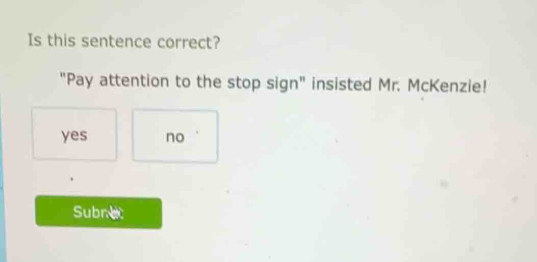 is this sentence correct? \pay attention to the stop sign\ insisted mr.…