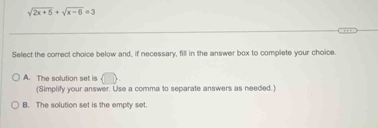 $\\sqrt{2x + 5} + \\sqrt{x - 6} = 3$ select the correct choice below an…