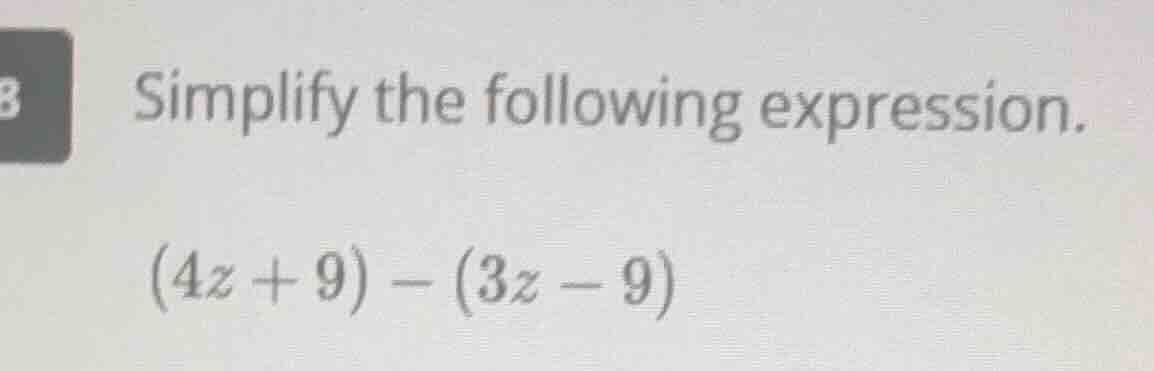 simplify the following expression. (4z + 9) - (3z - 9)