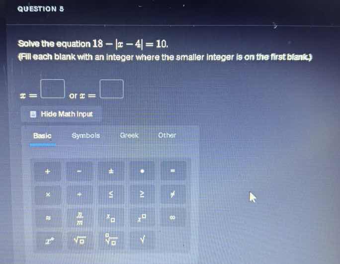 question 5 solve the equation $18 - |x - 4| = 10$. (fill each blank wit…