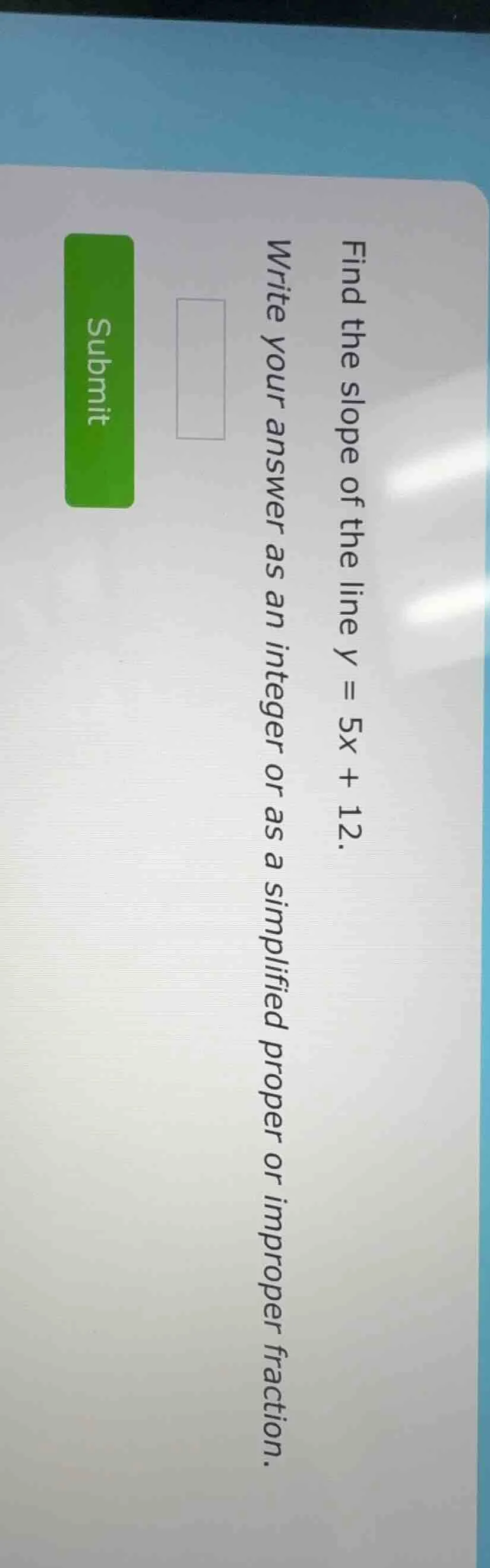 find the slope of the line y = 5x + 12. write your answer as an integer…