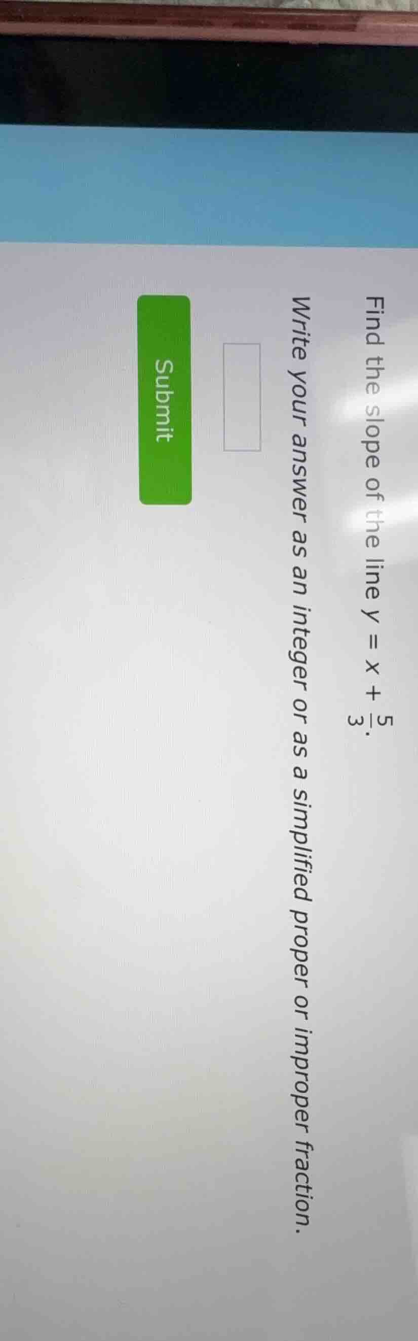 find the slope of the line $y = x + \\frac{5}{3}$. write your answer as…