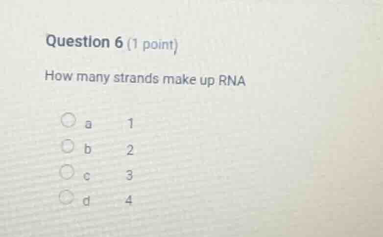 question 6 (1 point) how many strands make up rna a 1 b 2 c 3 d 4
