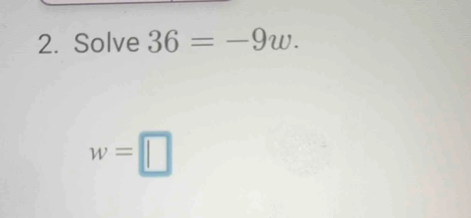 2. solve 36 = -9w. w = \\boxed{}