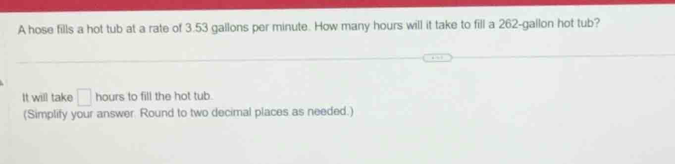 a hose fills a hot tub at a rate of 3.53 gallons per minute. how many h…
