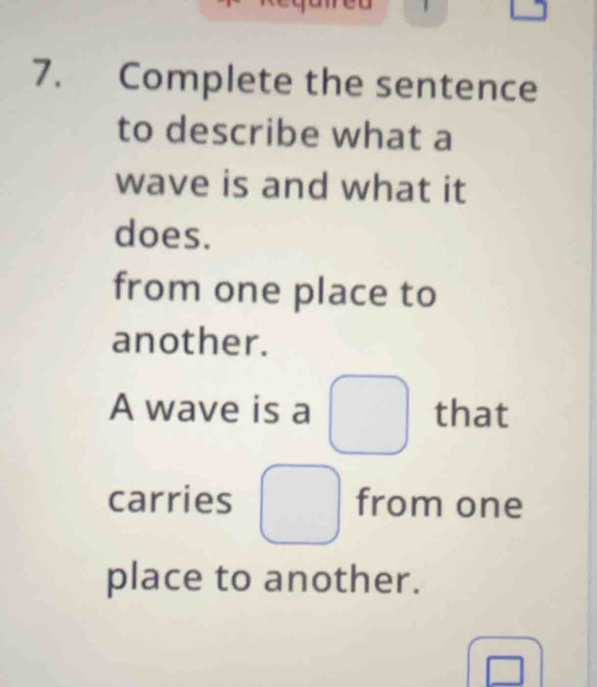 7. complete the sentence to describe what a wave is and what it does. f…