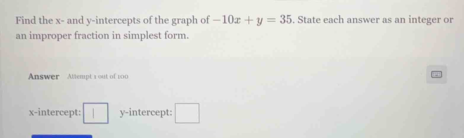 find the x- and y-intercepts of the graph of $-10x + y = 35$. state eac…