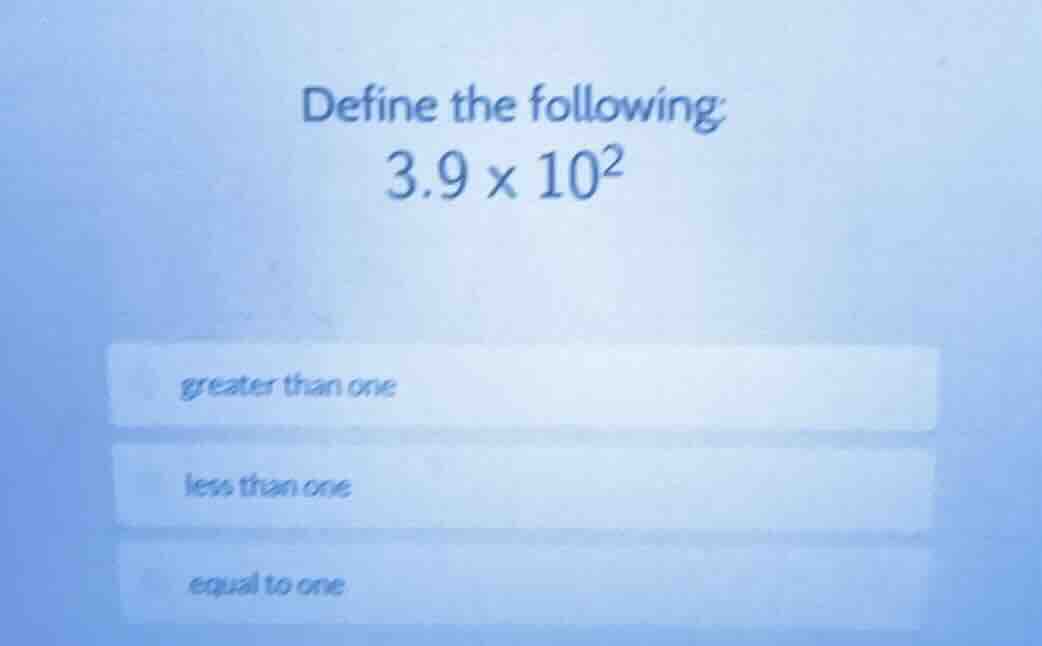 define the following: 3.9 × 10² greater than one less than one equal to…