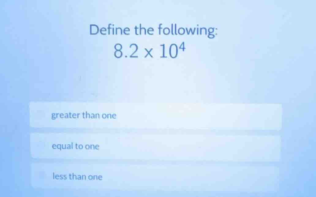 define the following: $8.2 \\times 10^4$ greater than one equal to one …