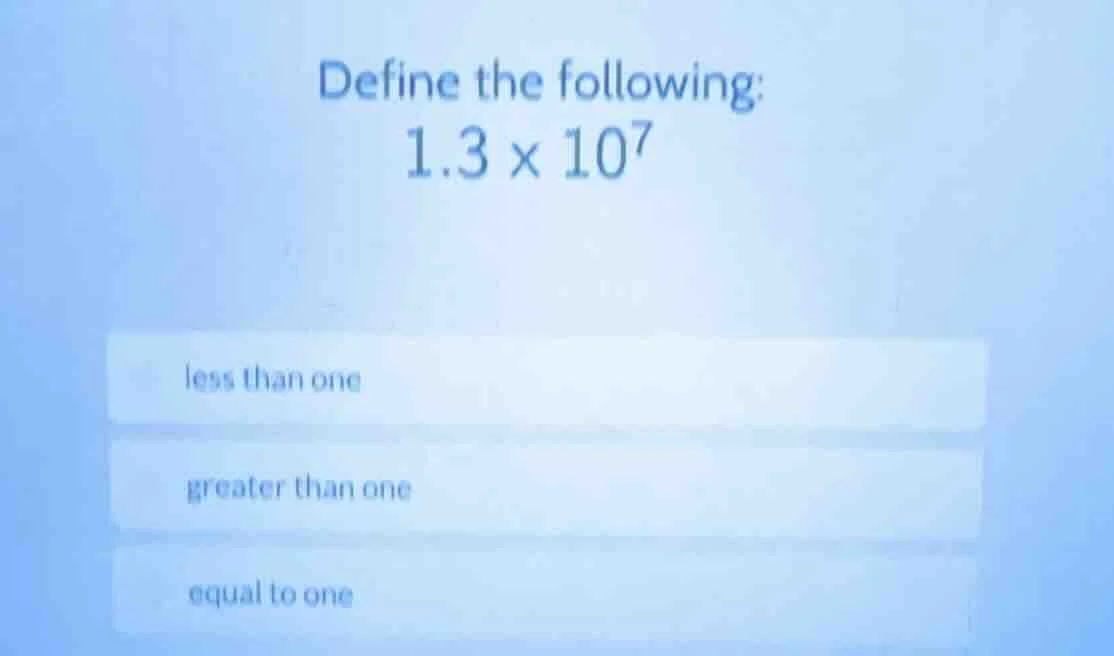 define the following: \\(1.3 \\times 10^7\\)\ less than one\ greater th…