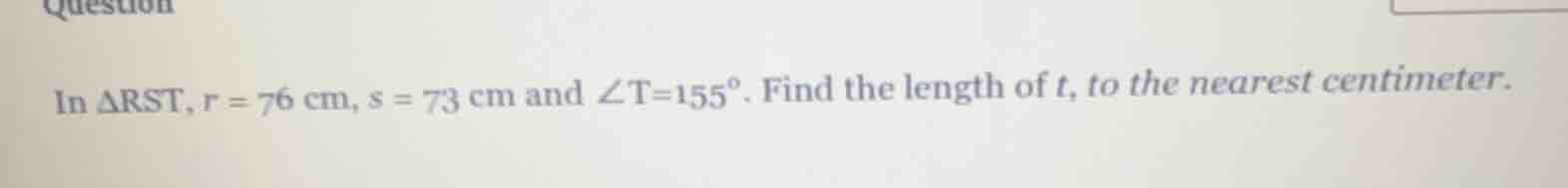 in δrst, r = 76 cm, s = 73 cm and ∠t = 155°. find the length of t, to t…